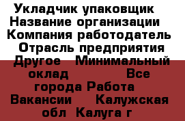 Укладчик-упаковщик › Название организации ­ Компания-работодатель › Отрасль предприятия ­ Другое › Минимальный оклад ­ 18 000 - Все города Работа » Вакансии   . Калужская обл.,Калуга г.